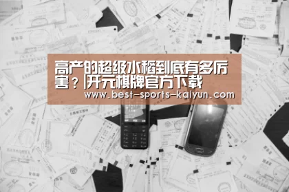 高产的超级水稻到底有多厉害?|开元棋牌官方下载(图1) 开元