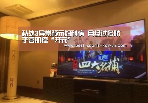 私处3异常预示妇科病 月经过多防子宫肌瘤“开元”(图2) 开元棋牌官方下载