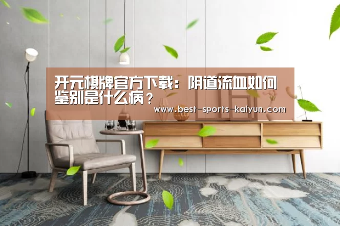 开元棋牌官方下载:阴道流血如何鉴别是什么病?(图1) 开元